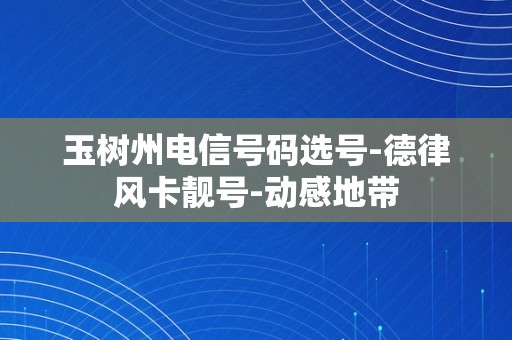 玉树州电信号码选号-德律风卡靓号-动感地带