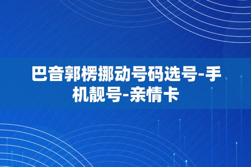 巴音郭楞挪动号码选号-手机靓号-亲情卡