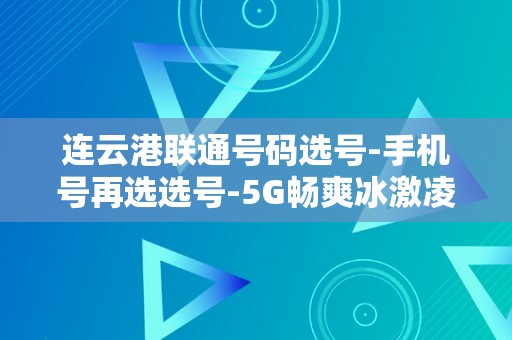 连云港联通号码选号-手机号再选选号-5G畅爽冰激凌