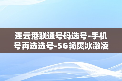 连云港联通号码选号-手机号再选选号-5G畅爽冰激凌