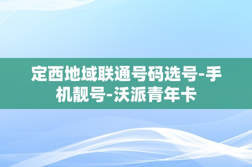 定西地域联通号码选号-手机靓号-沃派青年卡