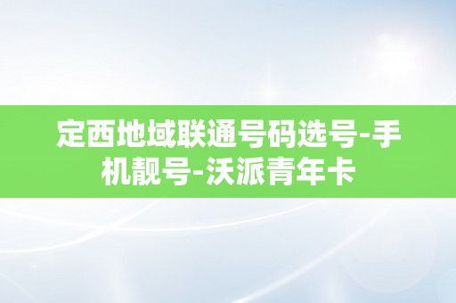 定西地域联通号码选号-手机靓号-沃派青年卡