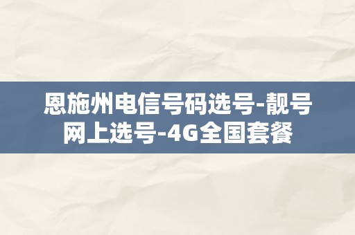 恩施州电信号码选号-靓号网上选号-4G全国套餐