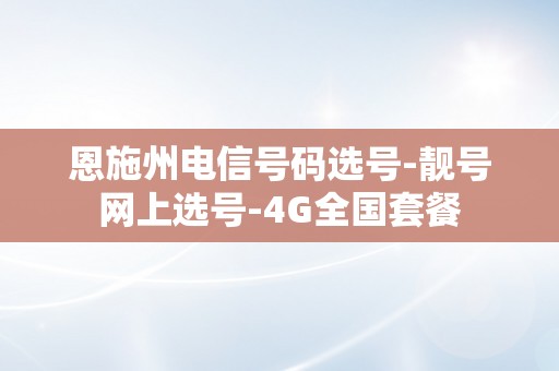 恩施州电信号码选号-靓号网上选号-4G全国套餐