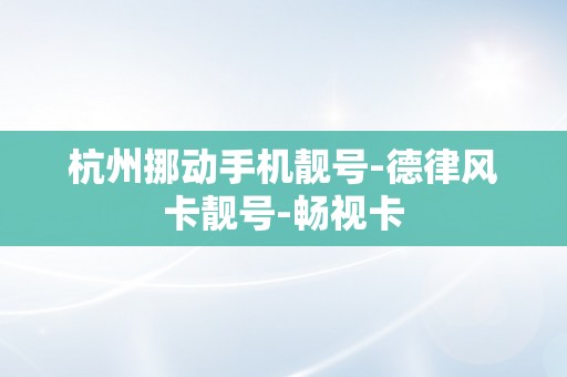 杭州挪动手机靓号-德律风卡靓号-畅视卡