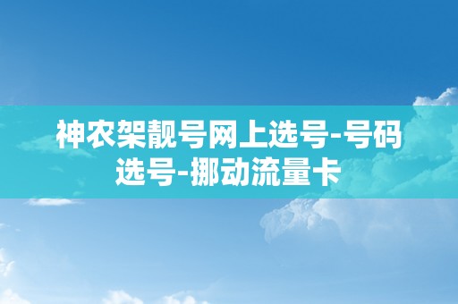 神农架靓号网上选号-号码选号-挪动流量卡