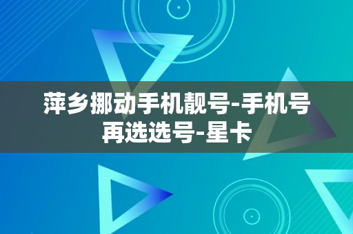 萍乡挪动手机靓号-手机号再选选号-星卡