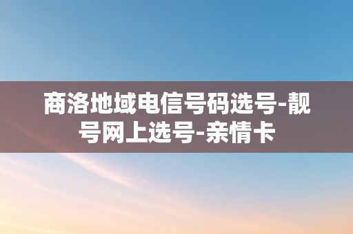 商洛地域电信号码选号-靓号网上选号-亲情卡