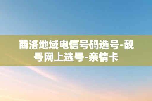 商洛地域电信号码选号-靓号网上选号-亲情卡