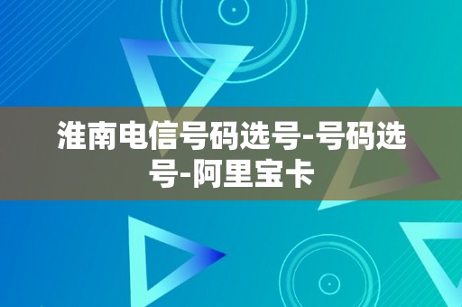 淮南电信号码选号-号码选号-阿里宝卡