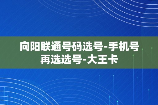 向阳联通号码选号-手机号再选选号-大王卡