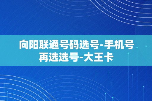 向阳联通号码选号-手机号再选选号-大王卡