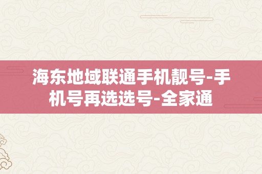 海东地域联通手机靓号-手机号再选选号-全家通