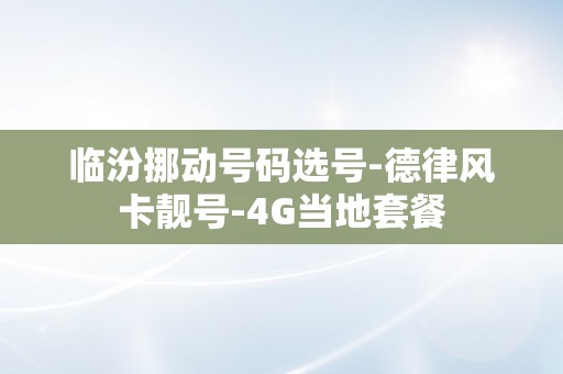 临汾挪动号码选号-德律风卡靓号-4G当地套餐