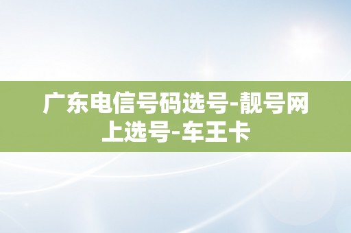 广东电信号码选号-靓号网上选号-车王卡