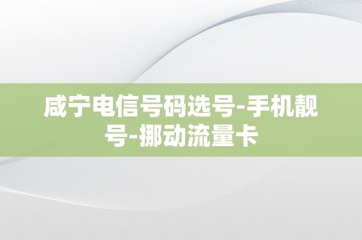 咸宁电信号码选号-手机靓号-挪动流量卡