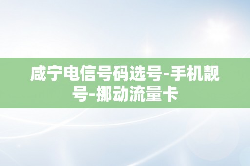 咸宁电信号码选号-手机靓号-挪动流量卡