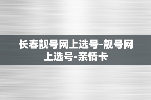 长春靓号网上选号-靓号网上选号-亲情卡