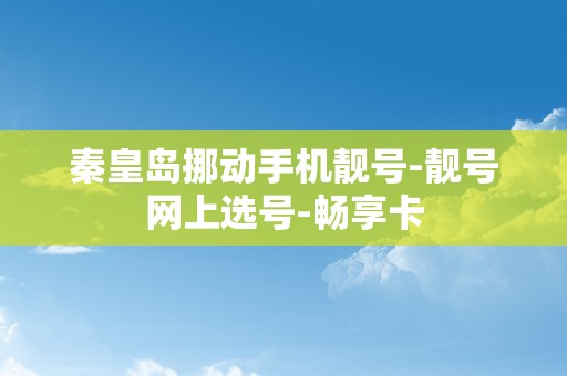 秦皇岛挪动手机靓号-靓号网上选号-畅享卡