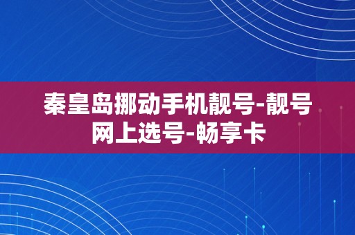 秦皇岛挪动手机靓号-靓号网上选号-畅享卡