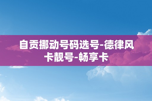 自贡挪动号码选号-德律风卡靓号-畅享卡