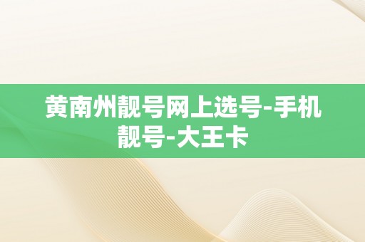 黄南州靓号网上选号-手机靓号-大王卡