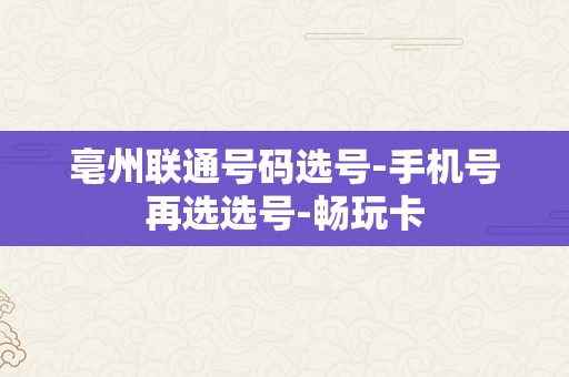 亳州联通号码选号-手机号再选选号-畅玩卡