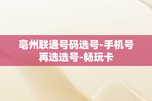 亳州联通号码选号-手机号再选选号-畅玩卡