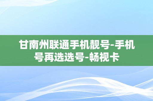 甘南州联通手机靓号-手机号再选选号-畅视卡