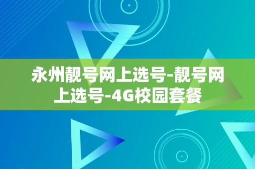 永州靓号网上选号-靓号网上选号-4G校园套餐