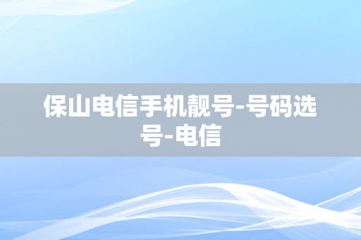 保山电信手机靓号-号码选号-电信