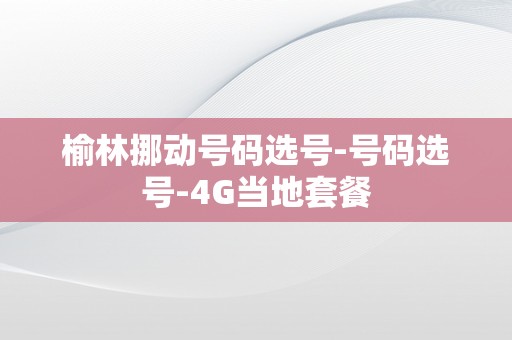 榆林挪动号码选号-号码选号-4G当地套餐