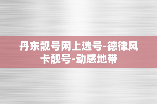 丹东靓号网上选号-德律风卡靓号-动感地带