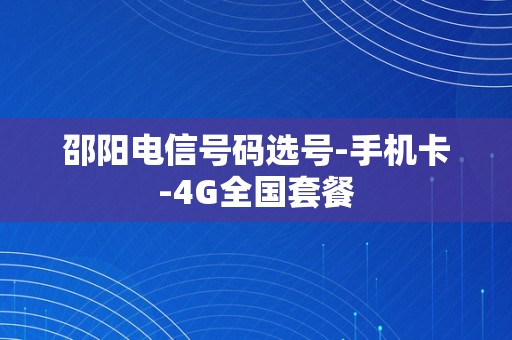 邵阳电信号码选号-手机卡-4G全国套餐