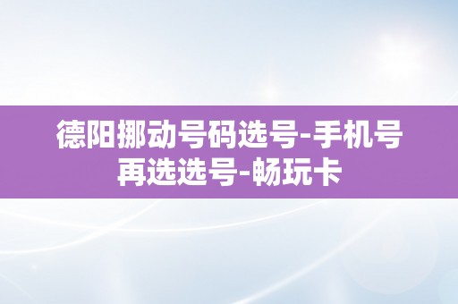 德阳挪动号码选号-手机号再选选号-畅玩卡