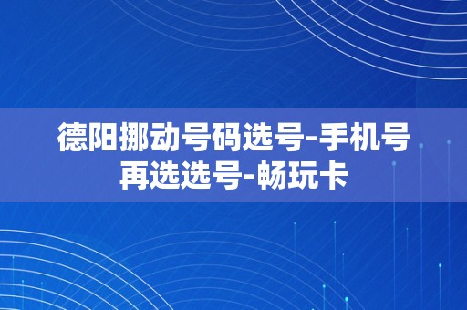 德阳挪动号码选号-手机号再选选号-畅玩卡