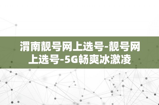 渭南靓号网上选号-靓号网上选号-5G畅爽冰激凌