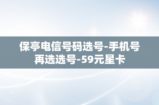 保亭电信号码选号-手机号再选选号-59元星卡