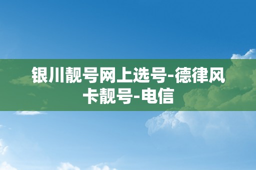 银川靓号网上选号-德律风卡靓号-电信