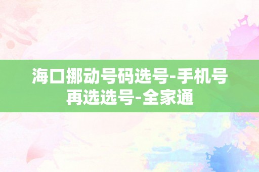 海口挪动号码选号-手机号再选选号-全家通