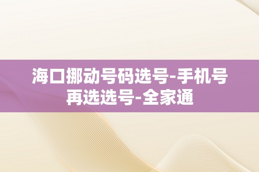 海口挪动号码选号-手机号再选选号-全家通