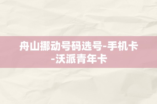 舟山挪动号码选号-手机卡-沃派青年卡