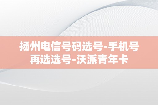 扬州电信号码选号-手机号再选选号-沃派青年卡