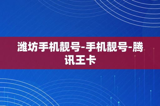 潍坊手机靓号-手机靓号-腾讯王卡