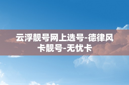 云浮靓号网上选号-德律风卡靓号-无忧卡