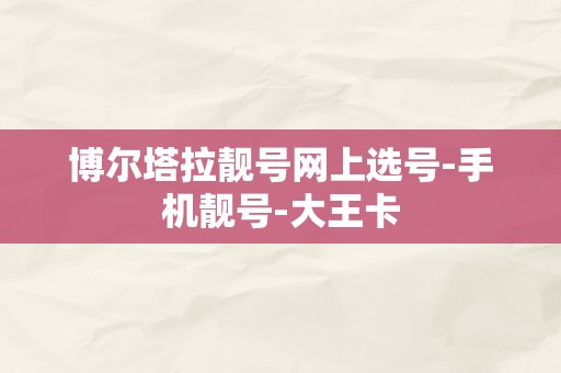 博尔塔拉靓号网上选号-手机靓号-大王卡