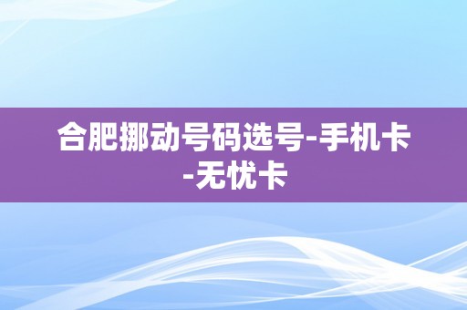 合肥挪动号码选号-手机卡-无忧卡