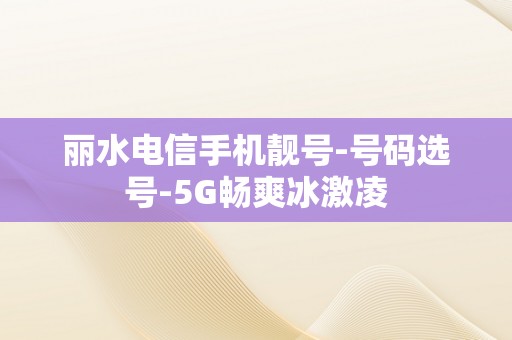 丽水电信手机靓号-号码选号-5G畅爽冰激凌