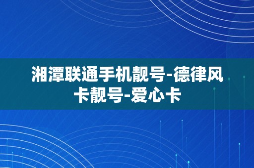 湘潭联通手机靓号-德律风卡靓号-爱心卡