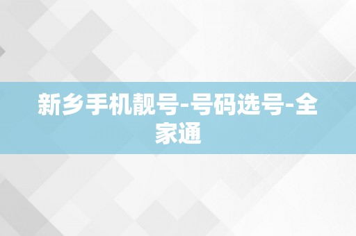 新乡手机靓号-号码选号-全家通